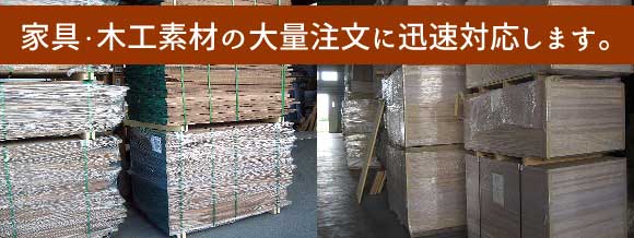 家具・木工素材の大量注文に迅速対応します。 家具・木工素材の大量注文に迅速対応します。